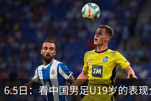 6.5日：看中国男足U19岁的表现全场仅王世豪表现亮点，其他人都得4分
